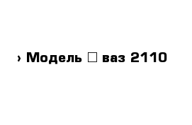  › Модель ­ ваз 2110